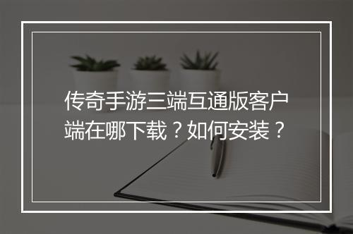 传奇手游三端互通版客户端在哪下载？如何安装？