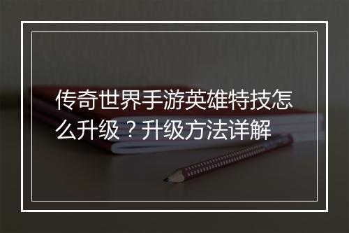传奇世界手游英雄特技怎么升级？升级方法详解