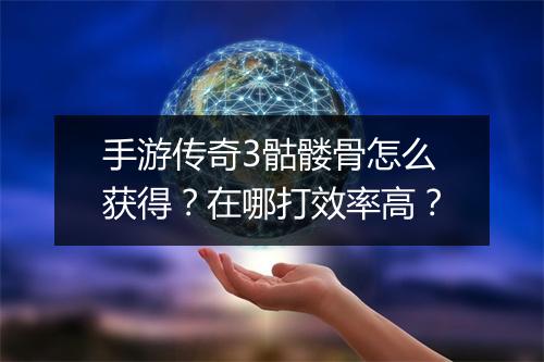 手游传奇3骷髅骨怎么获得？在哪打效率高？