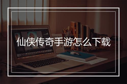 仙侠传奇手游怎么下载