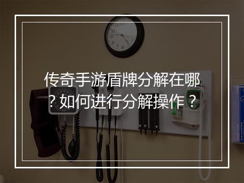 传奇手游盾牌分解在哪？如何进行分解操作？