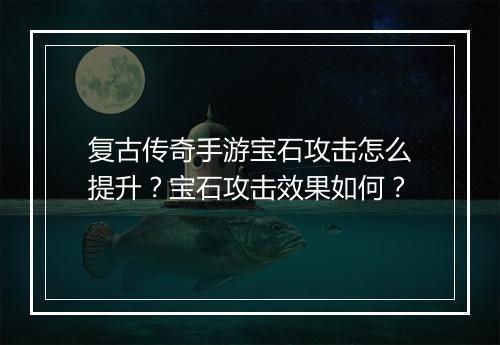 复古传奇手游宝石攻击怎么提升？宝石攻击效果如何？