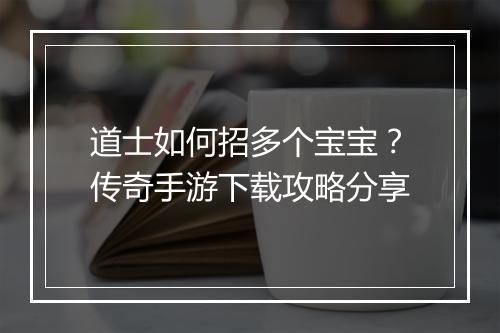 道士如何招多个宝宝？传奇手游下载攻略分享