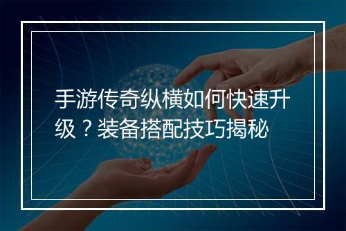 手游传奇纵横如何快速升级？装备搭配技巧揭秘