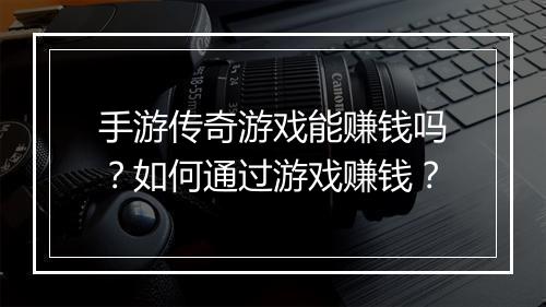 手游传奇游戏能赚钱吗？如何通过游戏赚钱？
