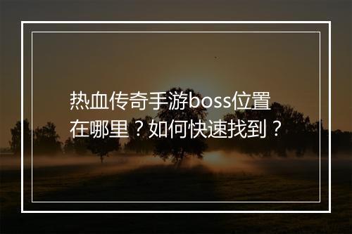 热血传奇手游boss位置在哪里？如何快速找到？