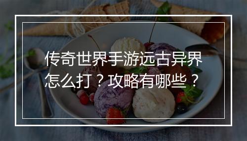 传奇世界手游远古异界怎么打？攻略有哪些？