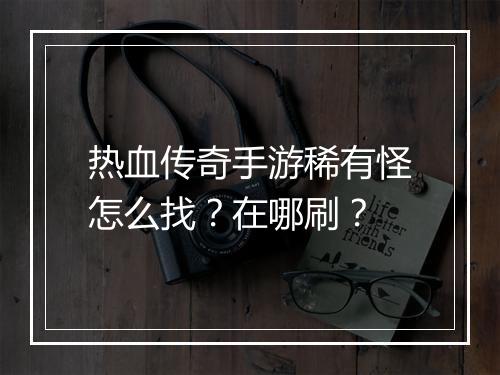 热血传奇手游稀有怪怎么找？在哪刷？