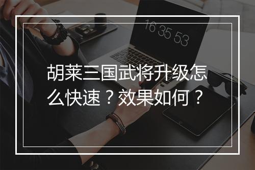 胡莱三国武将升级怎么快速？效果如何？