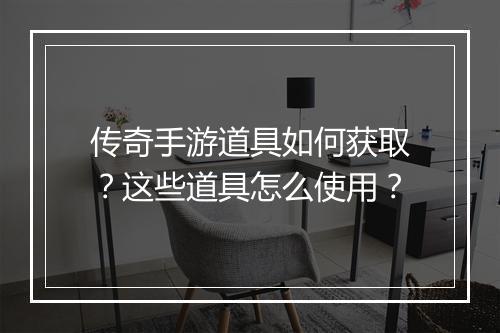 传奇手游道具如何获取？这些道具怎么使用？