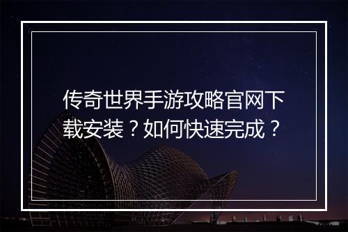 传奇世界手游攻略官网下载安装？如何快速完成？