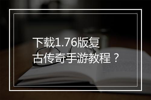 下载1.76版复古传奇手游教程？