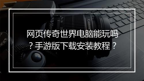 网页传奇世界电脑能玩吗？手游版下载安装教程？