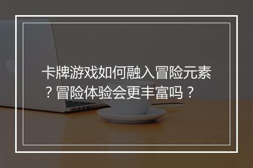 卡牌游戏如何融入冒险元素？冒险体验会更丰富吗？