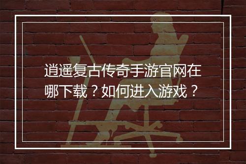 逍遥复古传奇手游官网在哪下载？如何进入游戏？