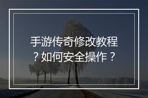 手游传奇修改教程?如何安全操作?