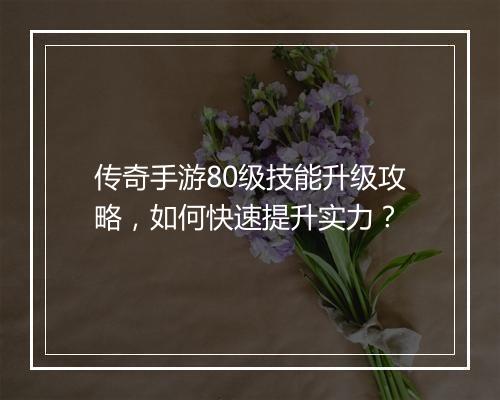 传奇手游80级技能升级攻略，如何快速提升实力？