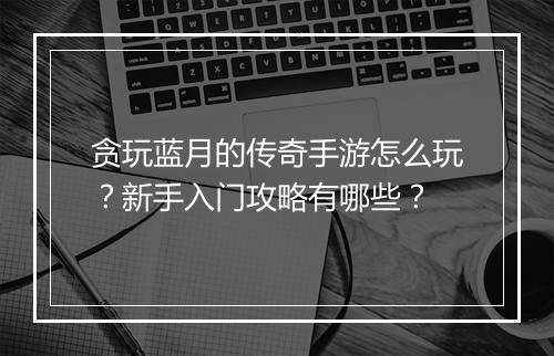 贪玩蓝月的传奇手游怎么玩？新手入门攻略有哪些？