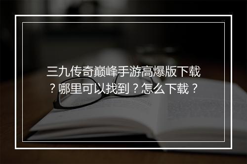 三九传奇巅峰手游高爆版下载？哪里可以找到？怎么下载？
