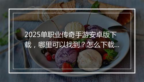 2025单职业传奇手游安卓版下载，哪里可以找到？怎么下载安装？