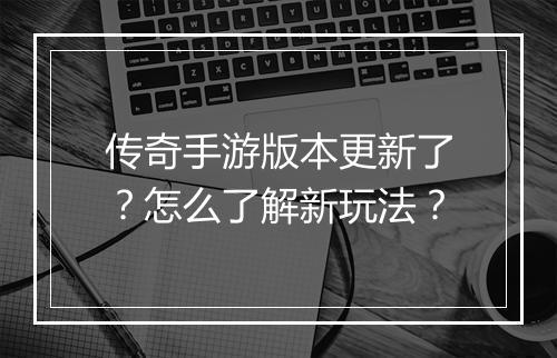传奇手游版本更新了？怎么了解新玩法？