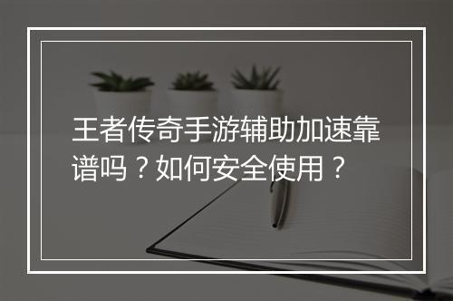 王者传奇手游辅助加速靠谱吗？如何安全使用？