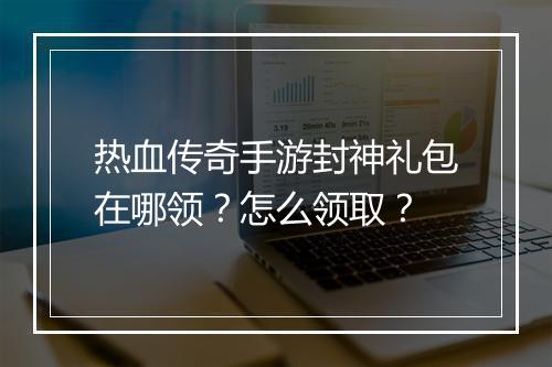 热血传奇手游封神礼包在哪领？怎么领取？