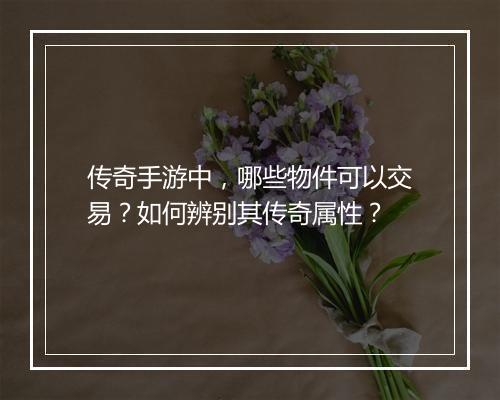 传奇手游中，哪些物件可以交易？如何辨别其传奇属性？