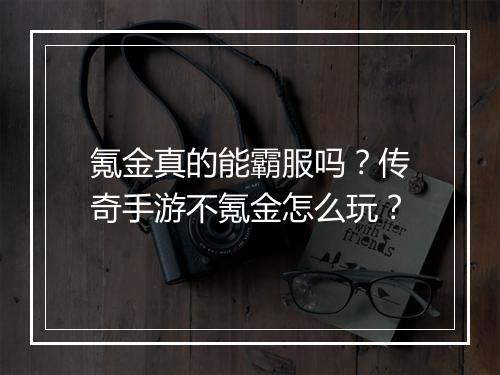 氪金真的能霸服吗？传奇手游不氪金怎么玩？