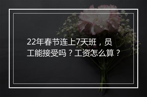22年春节连上7天班，员工能接受吗？工资怎么算？