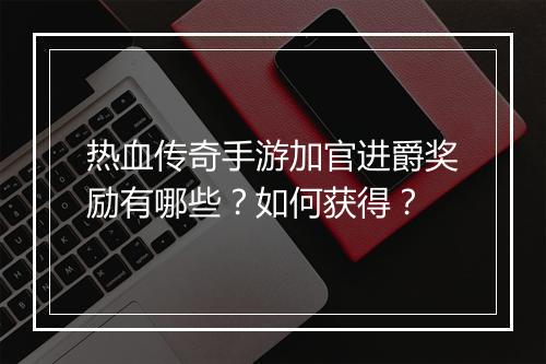 热血传奇手游加官进爵奖励有哪些？如何获得？