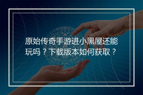 原始传奇手游进小黑屋还能玩吗？下载版本如何获取？
