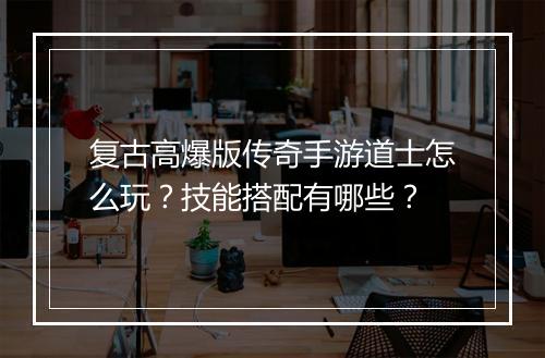 复古高爆版传奇手游道士怎么玩？技能搭配有哪些？