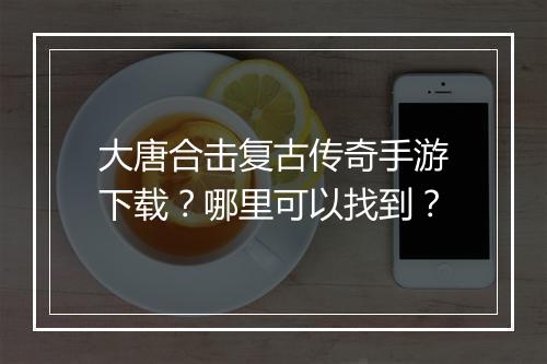 大唐合击复古传奇手游下载？哪里可以找到？