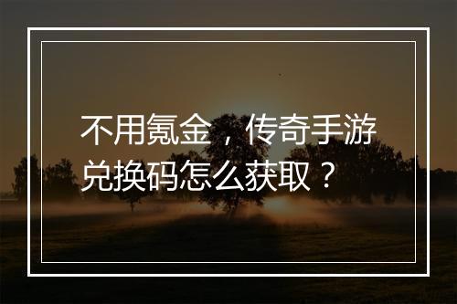 不用氪金，传奇手游兑换码怎么获取？
