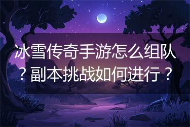 冰雪传奇手游怎么组队？副本挑战如何进行？