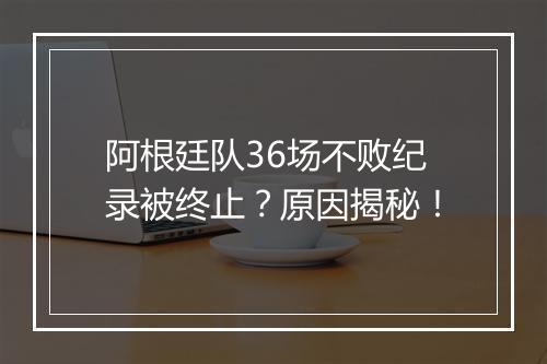 阿根廷队36场不败纪录被终止？原因揭秘！