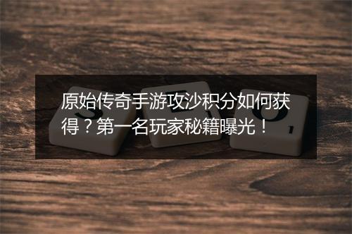 原始传奇手游攻沙积分如何获得？第一名玩家秘籍曝光！