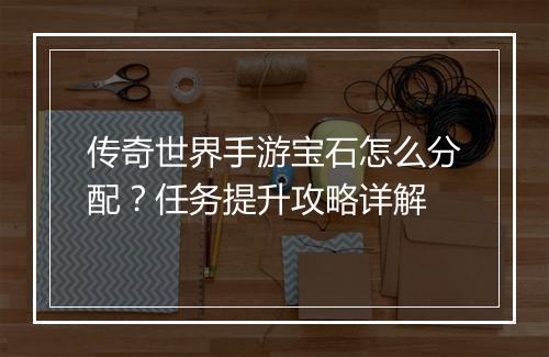 传奇世界手游宝石怎么分配？任务提升攻略详解