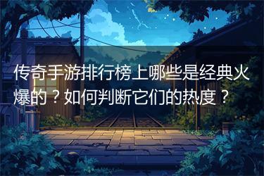 传奇手游排行榜上哪些是经典火爆的？如何判断它们的热度？