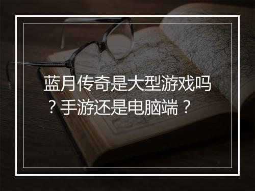 蓝月传奇是大型游戏吗？手游还是电脑端？
