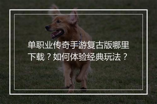 单职业传奇手游复古版哪里下载？如何体验经典玩法？