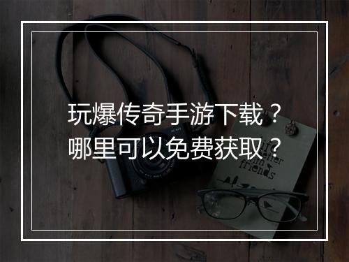 玩爆传奇手游下载？哪里可以免费获取？