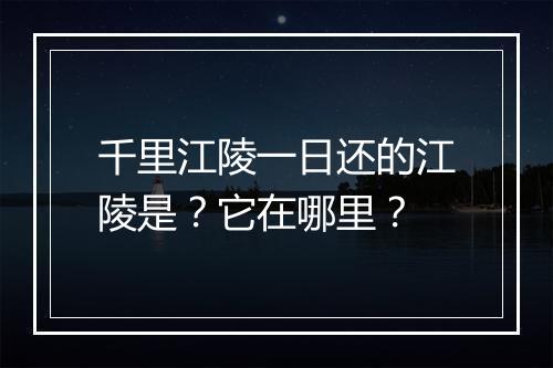千里江陵一日还的江陵是？它在哪里？