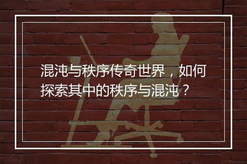 混沌与秩序传奇世界，如何探索其中的秩序与混沌？
