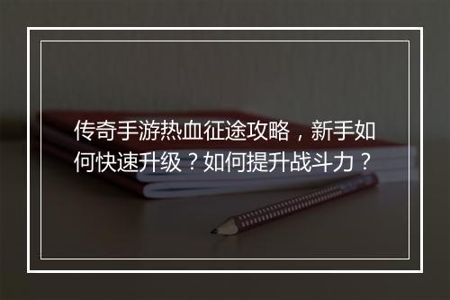 传奇手游热血征途攻略，新手如何快速升级？如何提升战斗力？
