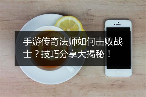 手游传奇法师如何击败战士？技巧分享大揭秘！