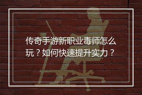 传奇手游新职业毒师怎么玩？如何快速提升实力？