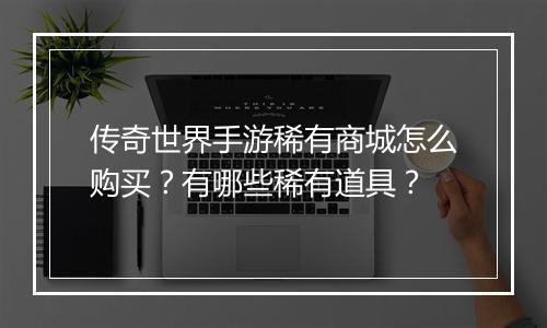 传奇世界手游稀有商城怎么购买？有哪些稀有道具？