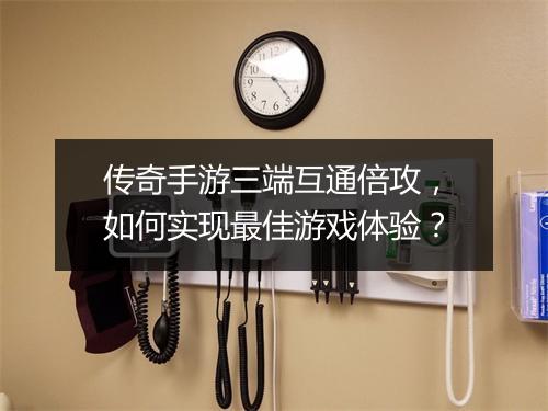 传奇手游三端互通倍攻，如何实现最佳游戏体验？